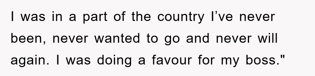 I was in a part of the country I’ve never been, never wanted to go and never will again. I was doing a favour for my boss."