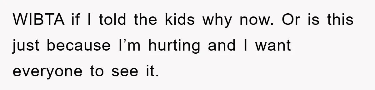 WIBTA if I told the kids why now. Or is this just because I’m hurting and I want everyone to see it.