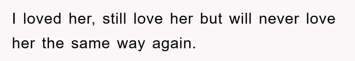I loved her, still love her but will never love her the same way again.