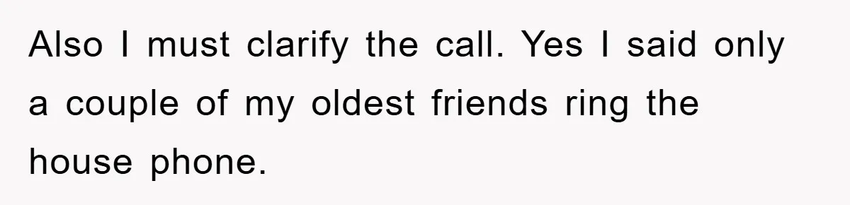 Also I must clarify the call. Yes I said only a couple of my oldest friends ring the house phone.