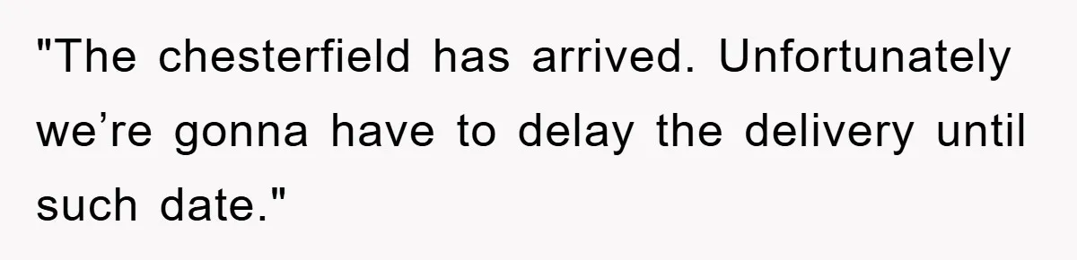 "The chesterfield has arrived. Unfortunately we’re gonna have to delay the delivery until such date."