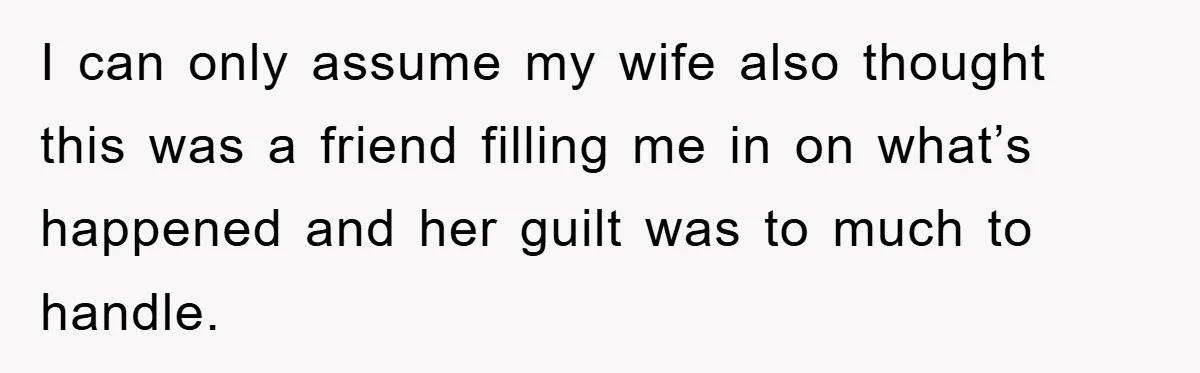 I can only assume my wife also thought this was a friend filling me in on what’s happened and her guilt was to much to handle.