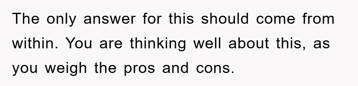 The only answer for this should come from within. You are thinking well about this, as you weigh the pros and cons.