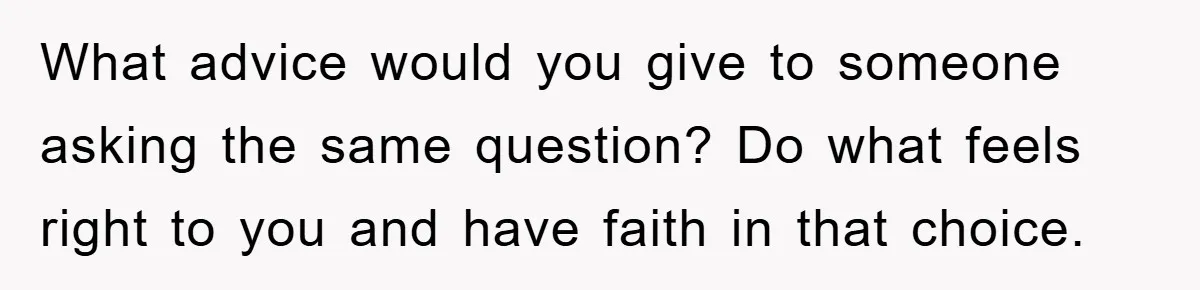 What advice would you give to someone asking the same question? Do what feels right to you and have faith in that choice.