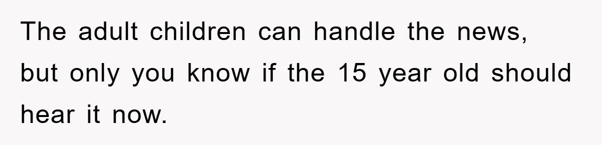 The adult children can handle the news, but only you know if the 15 year old should hear it now.