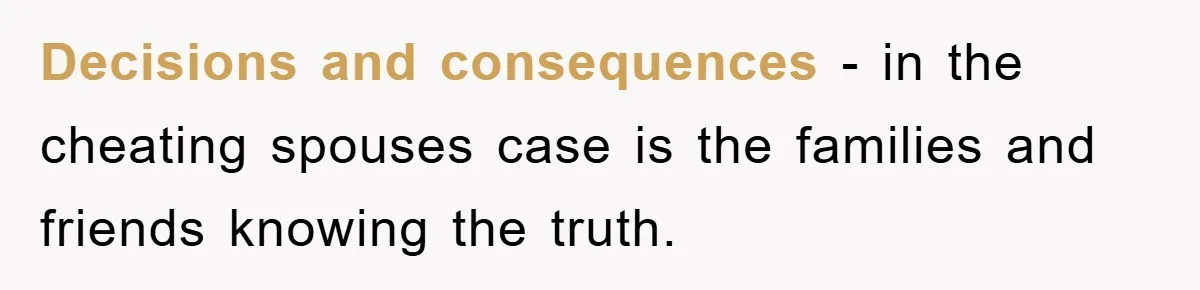 Decisions and consequences - in the cheating spouses case is the families and friends knowing the truth.