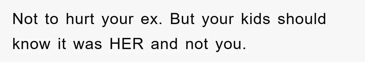 Not to hurt your ex. But your kids should know it was HER and not you.