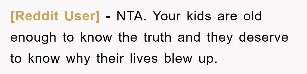 [Reddit User] − NTA. Your kids are old enough to know the truth and they deserve to know why their lives blew up.