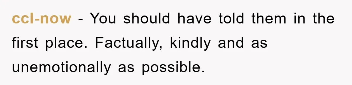ccl-now − You should have told them in the first place. Factually, kindly and as unemotionally as possible.