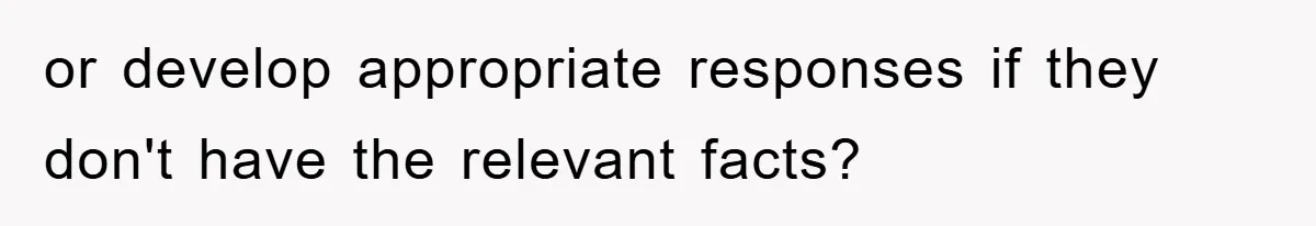 or develop appropriate responses if they don't have the relevant facts?