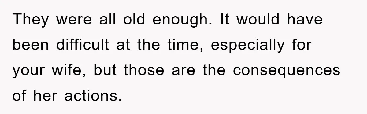 They were all old enough. It would have been difficult at the time, especially for your wife, but those are the consequences of her actions.