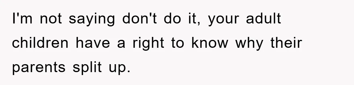 I'm not saying don't do it, your adult children have a right to know why their parents split up.