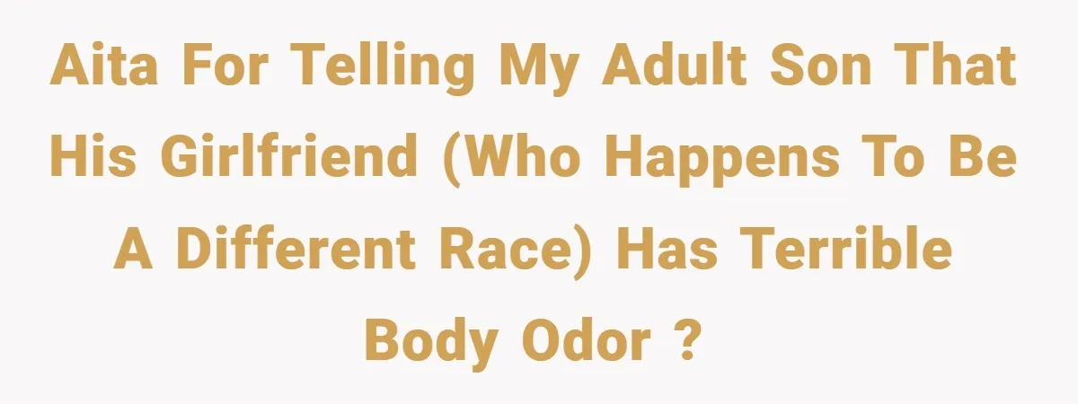 AITA for telling my adult son that his girlfriend (who happens to be a different race) has terrible body odor ?