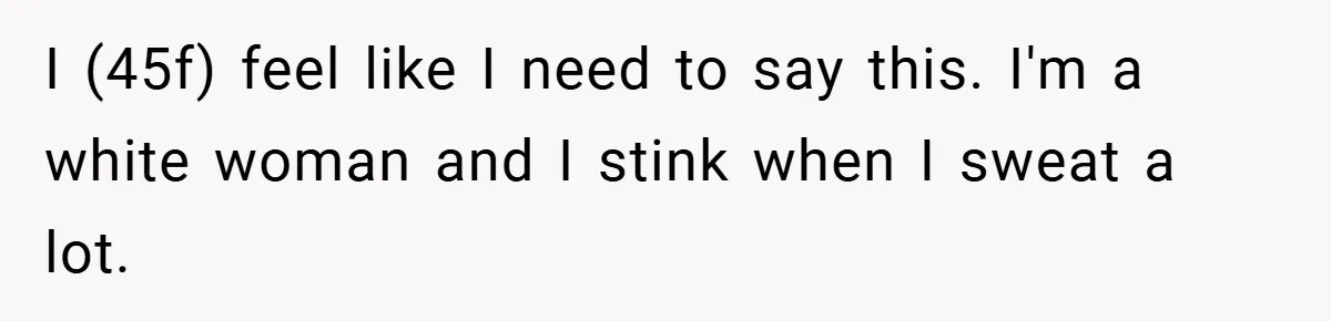 I (45f) feel like I need to say this. I'm a white woman and I stink when I sweat a lot.