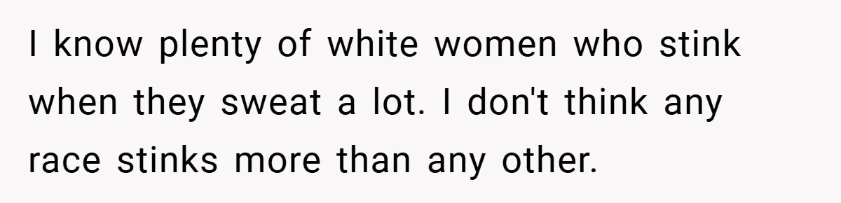 I know plenty of white women who stink when they sweat a lot. I don't think any race stinks more than any other.