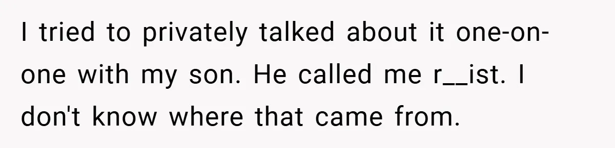 I tried to privately talked about it one-on-one with my son. He called me r__ist. I don't know where that came from.