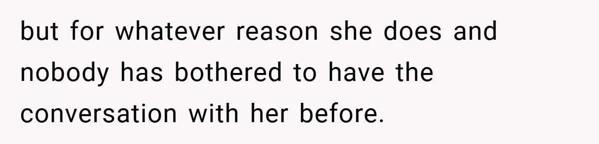 but for whatever reason she does and nobody has bothered to have the conversation with her before.