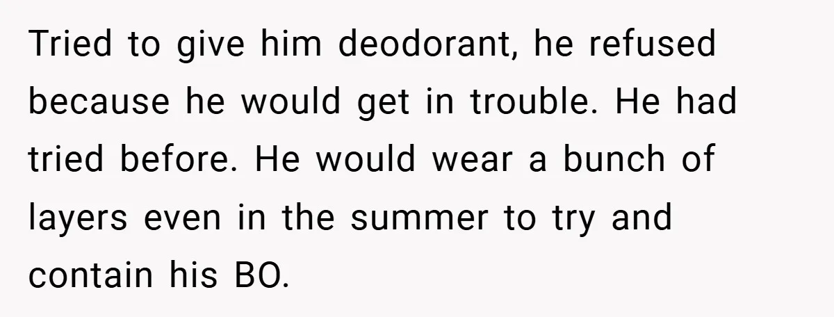 Tried to give him deodorant, he refused because he would get in trouble. He had tried before. He would wear a bunch of layers even in the summer to try...