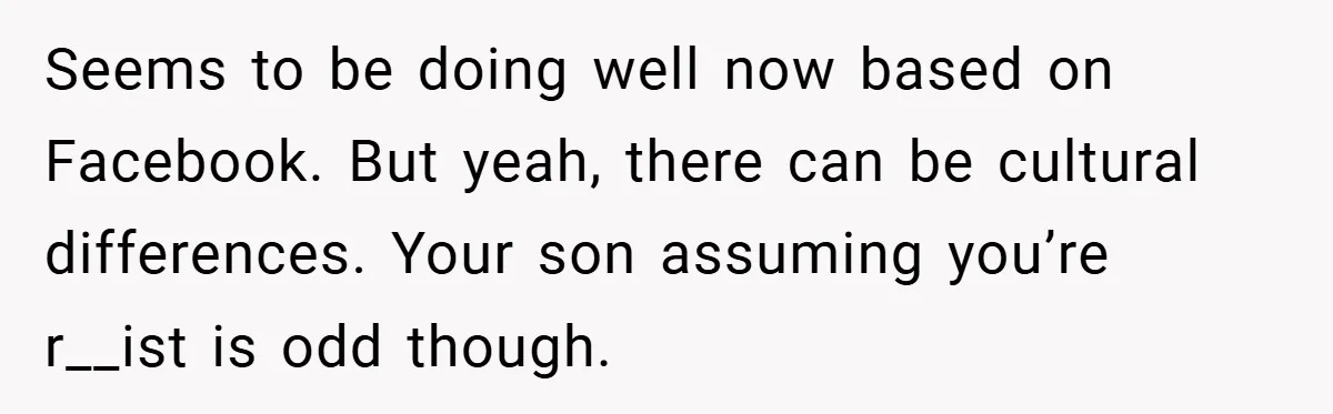 Seems to be doing well now based on Facebook. But yeah, there can be cultural differences. Your son assuming you’re r__ist is odd though.