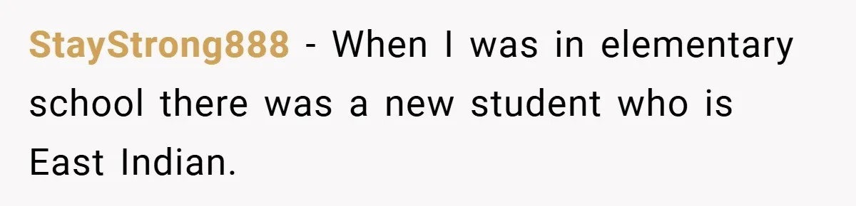 StayStrong888 − When I was in elementary school there was a new student who is East Indian.