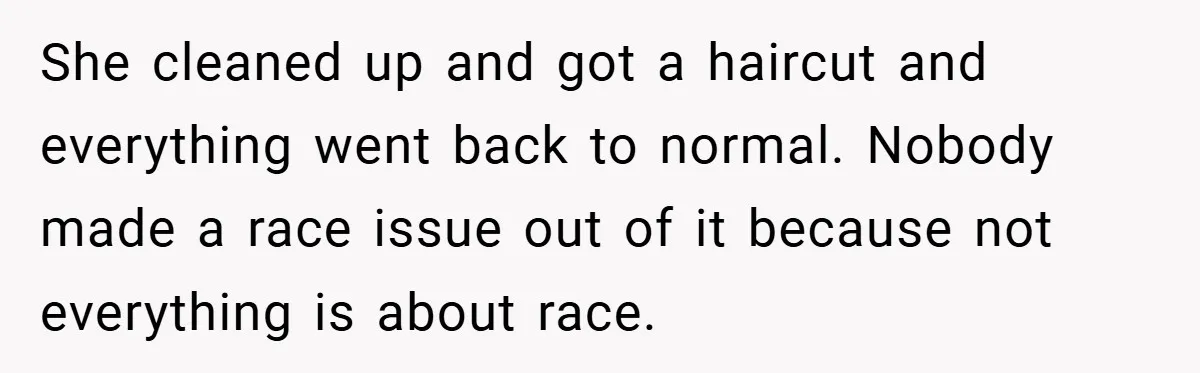 She cleaned up and got a haircut and everything went back to normal. Nobody made a race issue out of it because not everything is about race.