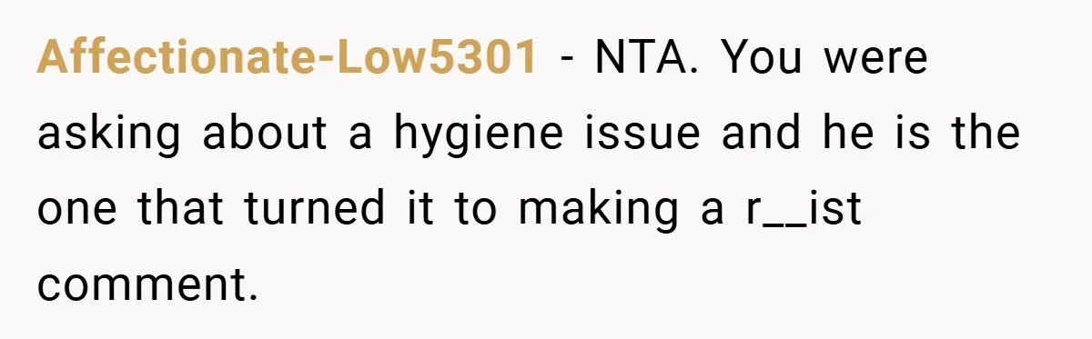 Affectionate-Low5301 − NTA. You were asking about a hygiene issue and he is the one that turned it to making a r__ist comment.