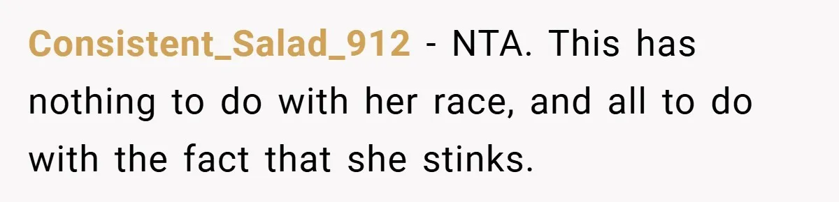Consistent_Salad_912 − NTA. This has nothing to do with her race, and all to do with the fact that she stinks.