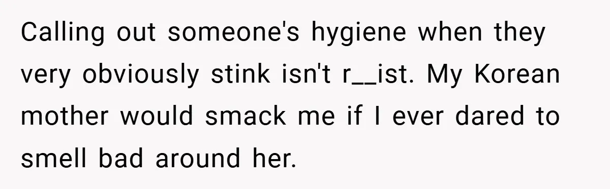 Calling out someone's hygiene when they very obviously stink isn't r__ist. My Korean mother would smack me if I ever dared to smell bad around her.