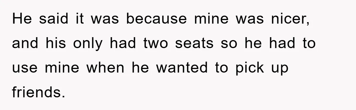 Brother Takes Car Without Permission, Sister Threatens To Play Her Final Card With The Authority Involved He said it was because mine was nicer, and his only had two seats so he had to use mine when he wanted to pick up friends.