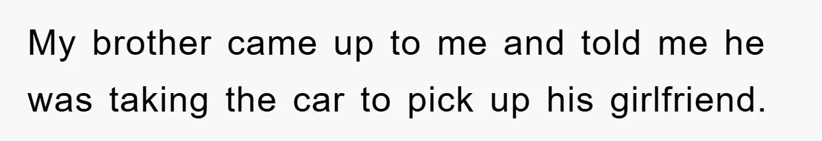 Brother Takes Car Without Permission, Sister Threatens To Play Her Final Card With The Authority Involved My brother came up to me and told me he was taking the car to pick up his girlfriend.