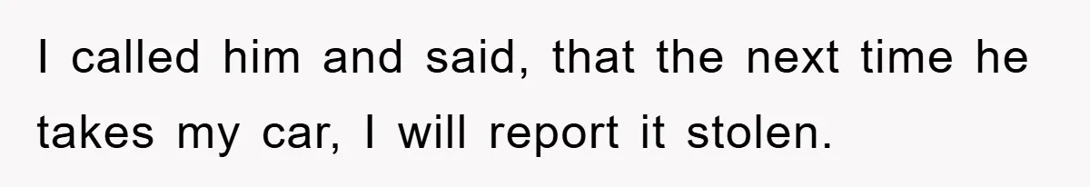 Brother Takes Car Without Permission, Sister Threatens To Play Her Final Card With The Authority Involved I called him and said, that the next time he takes my car, I will report it stolen.