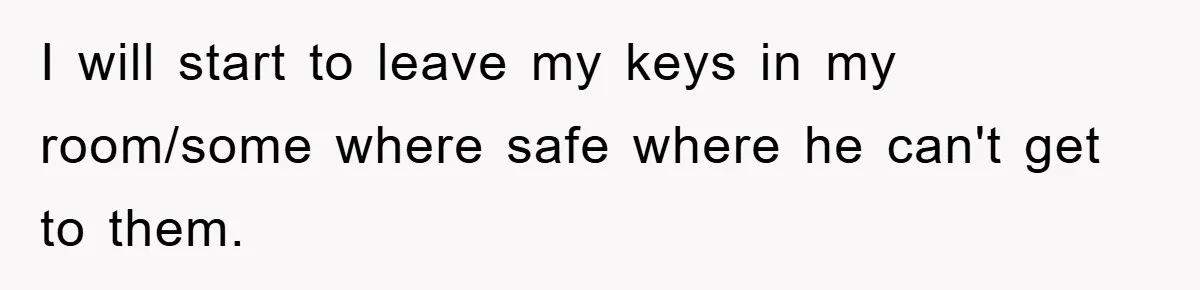Brother Takes Car Without Permission, Sister Threatens To Play Her Final Card With The Authority Involved I will start to leave my keys in my room/some where safe where he can't get to them.