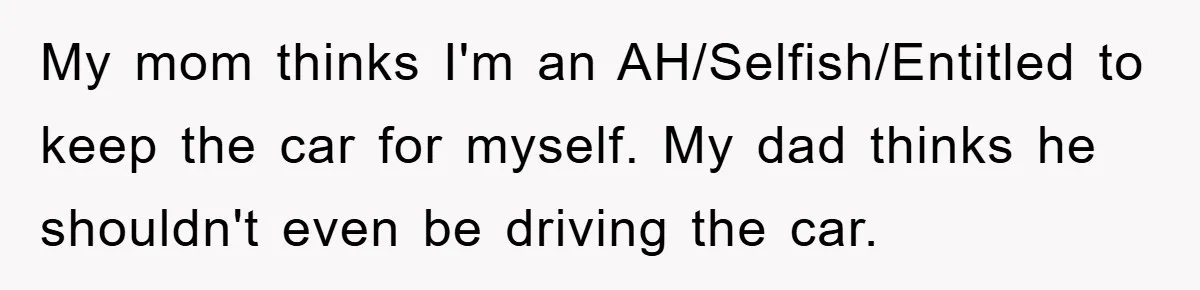 Brother Takes Car Without Permission, Sister Threatens To Play Her Final Card With The Authority Involved My mom thinks I'm an AH/Selfish/Entitled to keep the car for myself. My dad thinks he shouldn't even be driving the car.