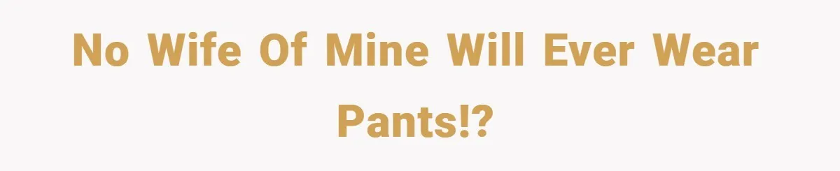 No wife of mine will ever wear pants!?