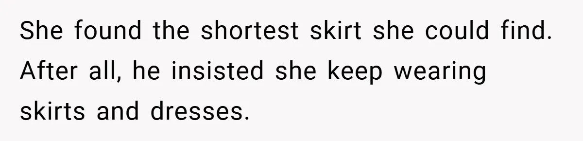She found the shortest skirt she could find. After all, he insisted she keep wearing skirts and dresses.