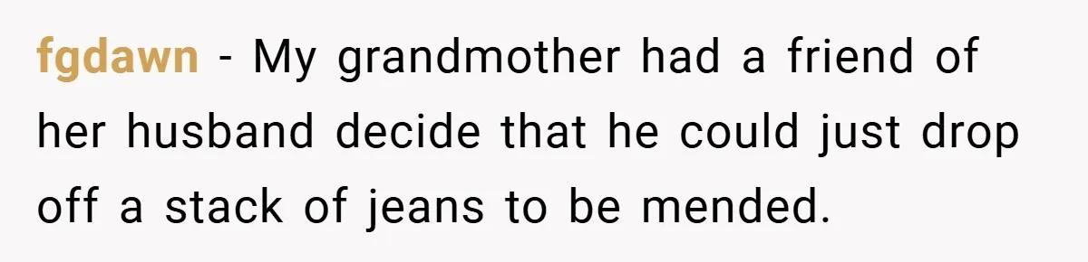 fgdawn − My grandmother had a friend of her husband decide that he could just drop off a stack of jeans to be mended.