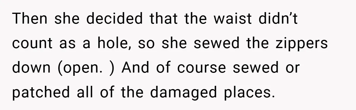 Then she decided that the waist didn’t count as a hole, so she sewed the zippers down (open. ) And of course sewed or patched all of the damaged places.