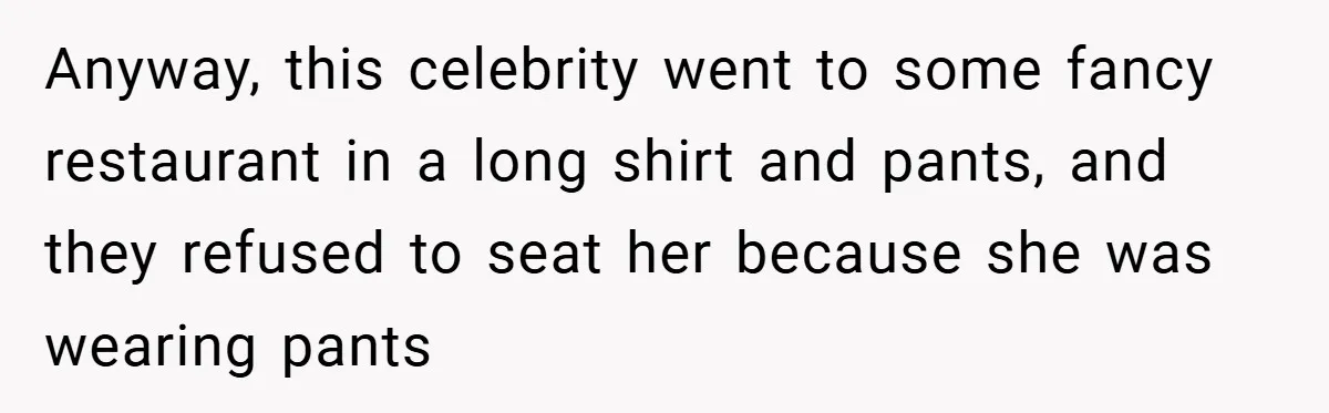 Anyway, this celebrity went to some fancy restaurant in a long shirt and pants, and they refused to seat her because she was wearing pants