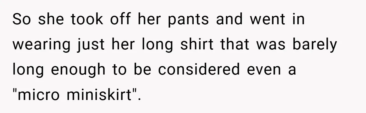 So she took off her pants and went in wearing just her long shirt that was barely long enough to be considered even a "micro miniskirt".