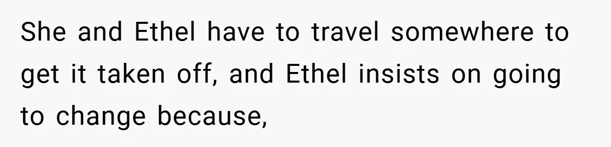 She and Ethel have to travel somewhere to get it taken off, and Ethel insists on going to change because,