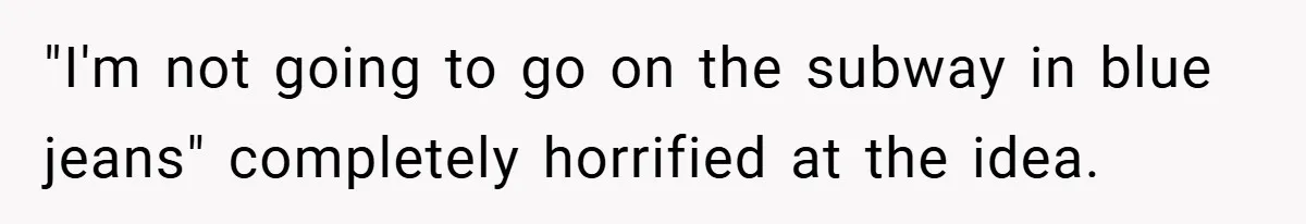 "I'm not going to go on the subway in blue jeans" completely horrified at the idea.