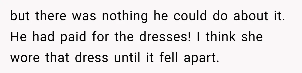 but there was nothing he could do about it. He had paid for the dresses! I think she wore that dress until it fell apart.