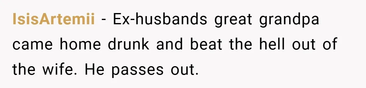 IsisArtemii − Ex-husbands great grandpa came home drunk and beat the hell out of the wife. He passes out.