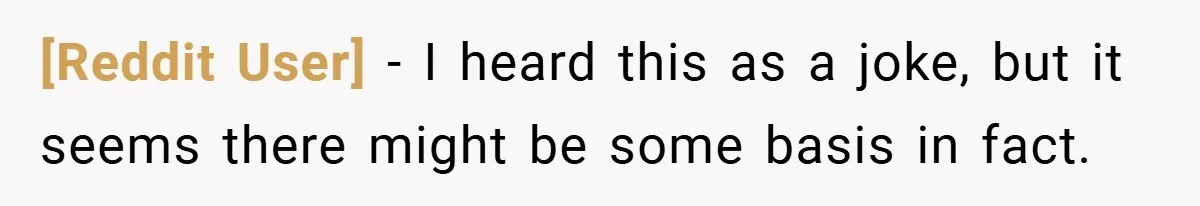 [Reddit User] − I heard this as a joke, but it seems there might be some basis in fact.