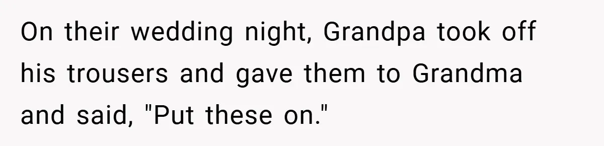 On their wedding night, Grandpa took off his trousers and gave them to Grandma and said, "Put these on."