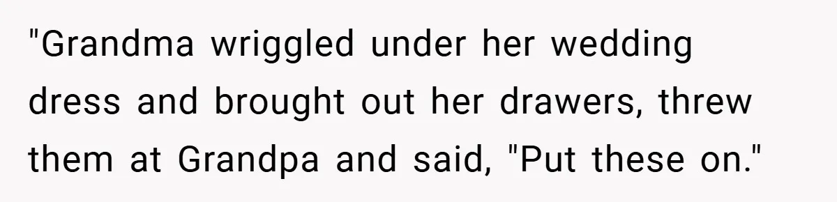 "Grandma wriggled under her wedding dress and brought out her drawers, threw them at Grandpa and said, "Put these on."