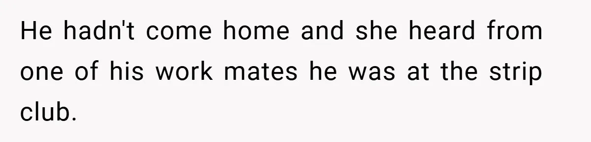 He hadn't come home and she heard from one of his work mates he was at the strip club.