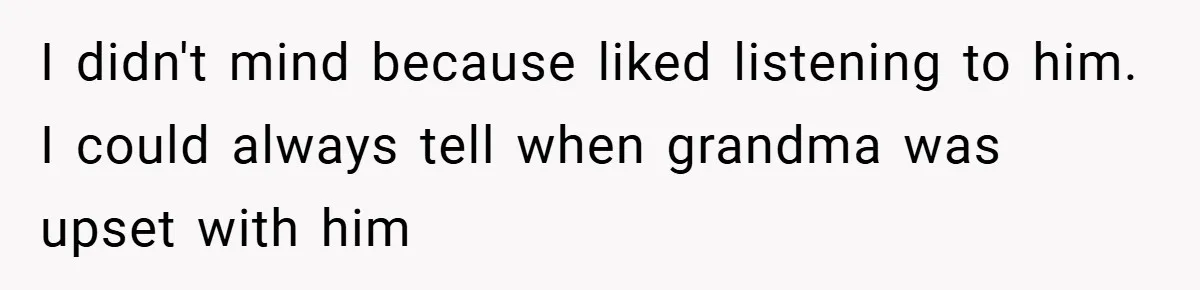 I didn't mind because liked listening to him. I could always tell when grandma was upset with him
