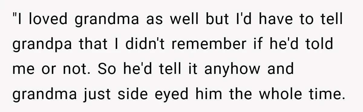 "I loved grandma as well but I'd have to tell grandpa that I didn't remember if he'd told me or not. So he'd tell it anyhow and grandma just side...