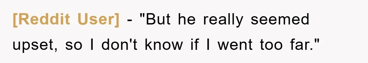 [Reddit User] − "But he really seemed upset, so I don't know if I went too far."